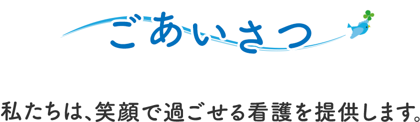 ごあいさつ 私たちは、笑顔で過ごせる看護を提供します。